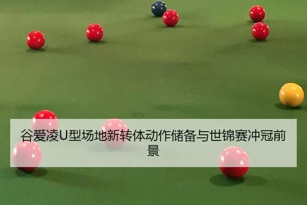 谷爱凌U型场地新转体动作储备与世锦赛冲冠前景