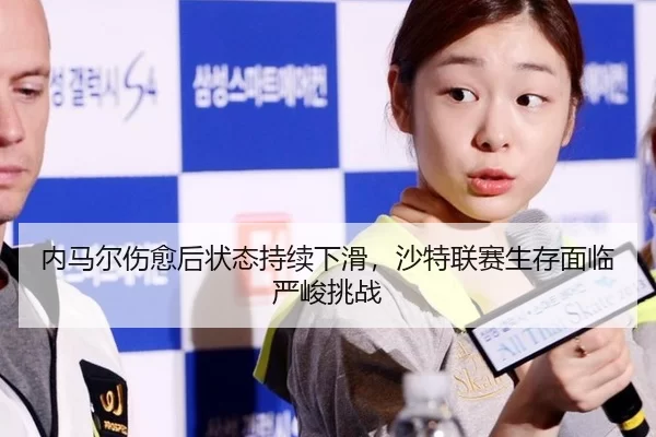 内马尔伤愈后状态持续下滑，沙特联赛生存面临严峻挑战