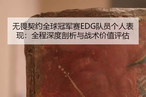 无畏契约全球冠军赛EDG队员个人表现：全程深度剖析与战术价值评估