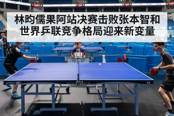 林昀儒果阿站决赛击败张本智和 世界乒联竞争格局迎来新变量