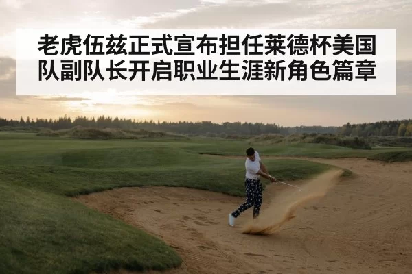 老虎伍兹正式宣布担任莱德杯美国队副队长开启职业生涯新角色篇章
