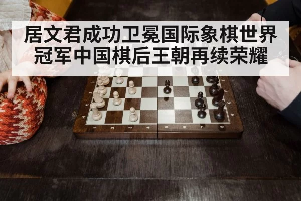 居文君成功卫冕国际象棋世界冠军中国棋后王朝再续荣耀