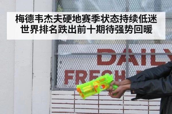 梅德韦杰夫硬地赛季状态持续低迷世界排名跌出前十期待强势回暖