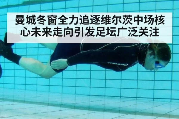 曼城冬窗全力追逐维尔茨中场核心未来走向引发足坛广泛关注