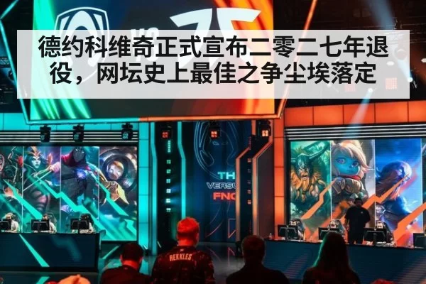 德约科维奇正式宣布二零二七年退役，网坛史上最佳之争尘埃落定
