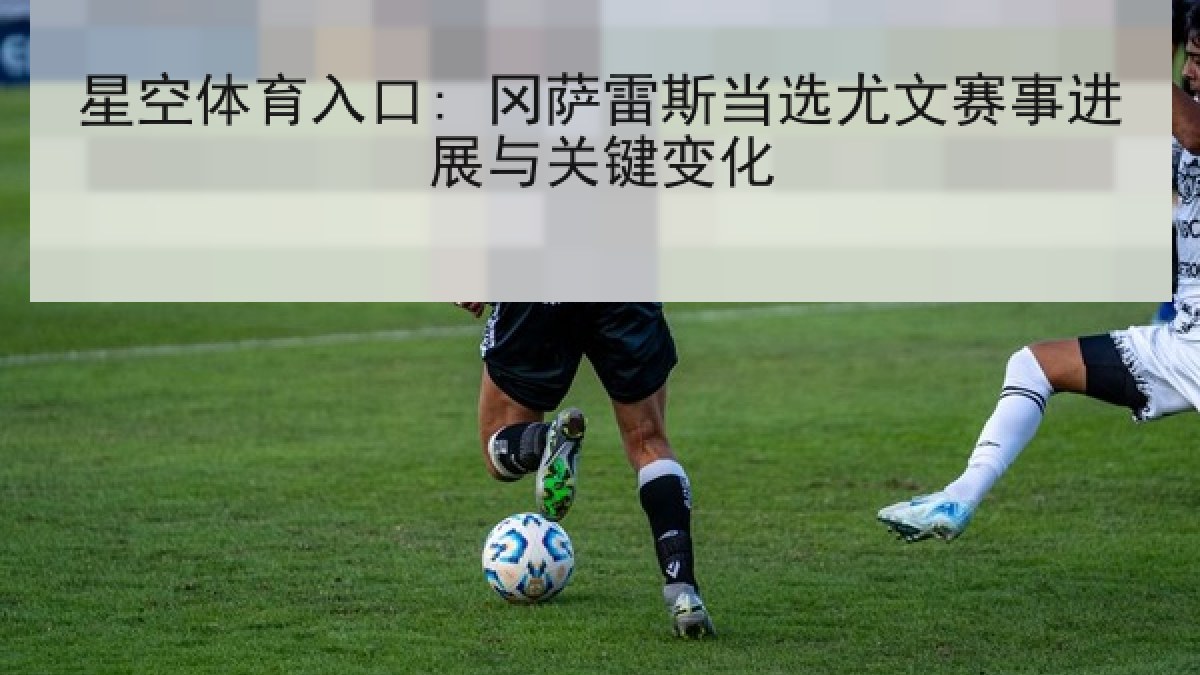 星空体育入口: 冈萨雷斯当选尤文赛事进展与关键变化