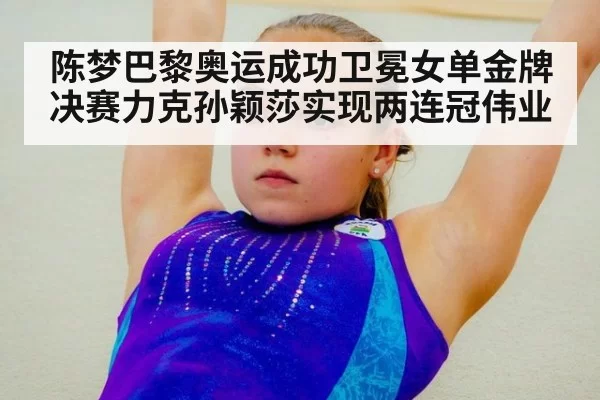 陈梦巴黎奥运成功卫冕女单金牌决赛力克孙颖莎实现两连冠伟业