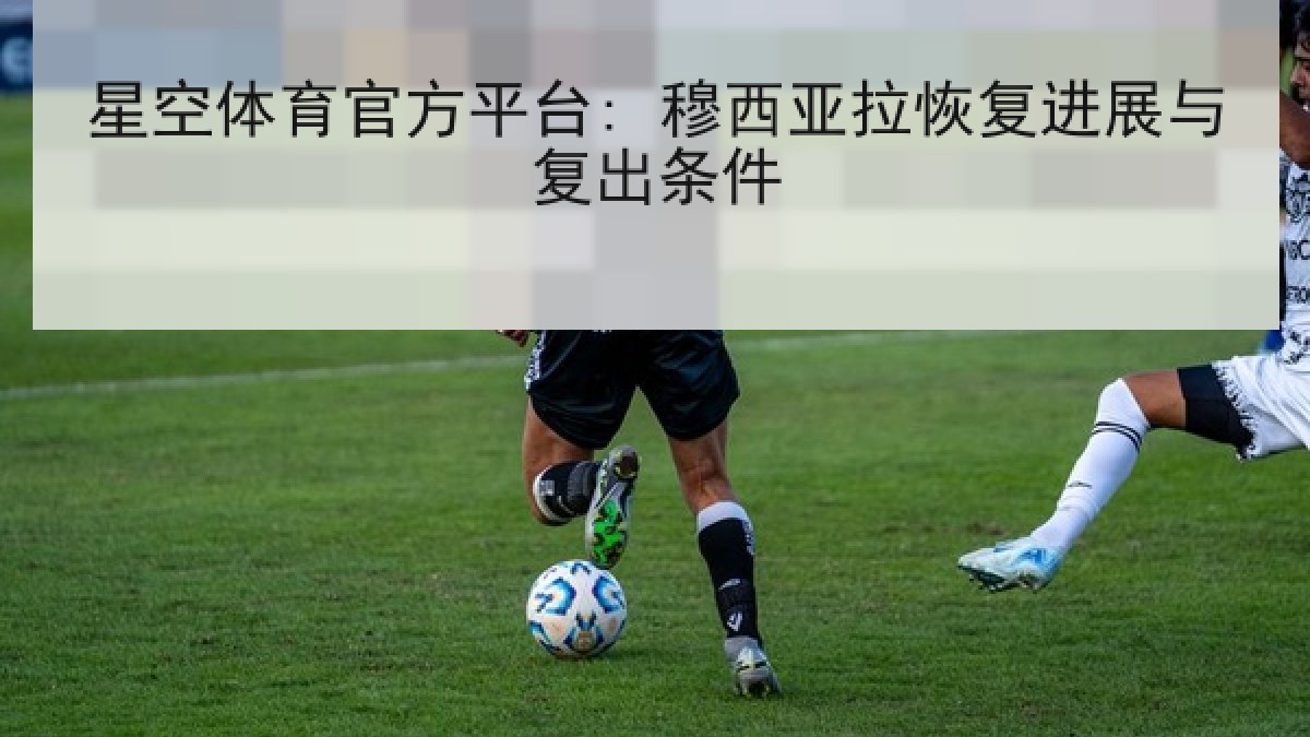 星空体育官方平台: 穆西亚拉恢复进展与复出条件 星空体育官方平台: 穆西亚拉恢复进展与复出条件
