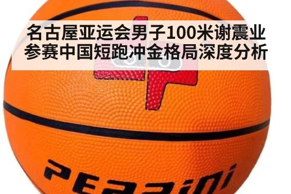 名古屋亚运会男子100米谢震业参赛中国短跑冲金格局深度分析
