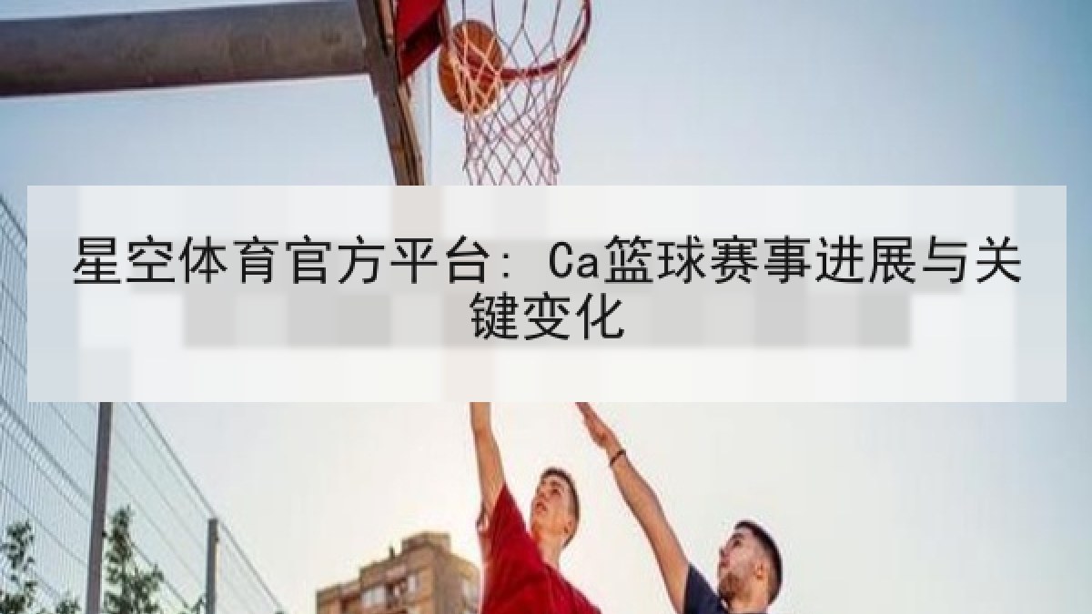 星空体育官方平台: Ca篮球赛事进展与关键变化 星空体育官方平台: Ca篮球赛事进展与关键变化