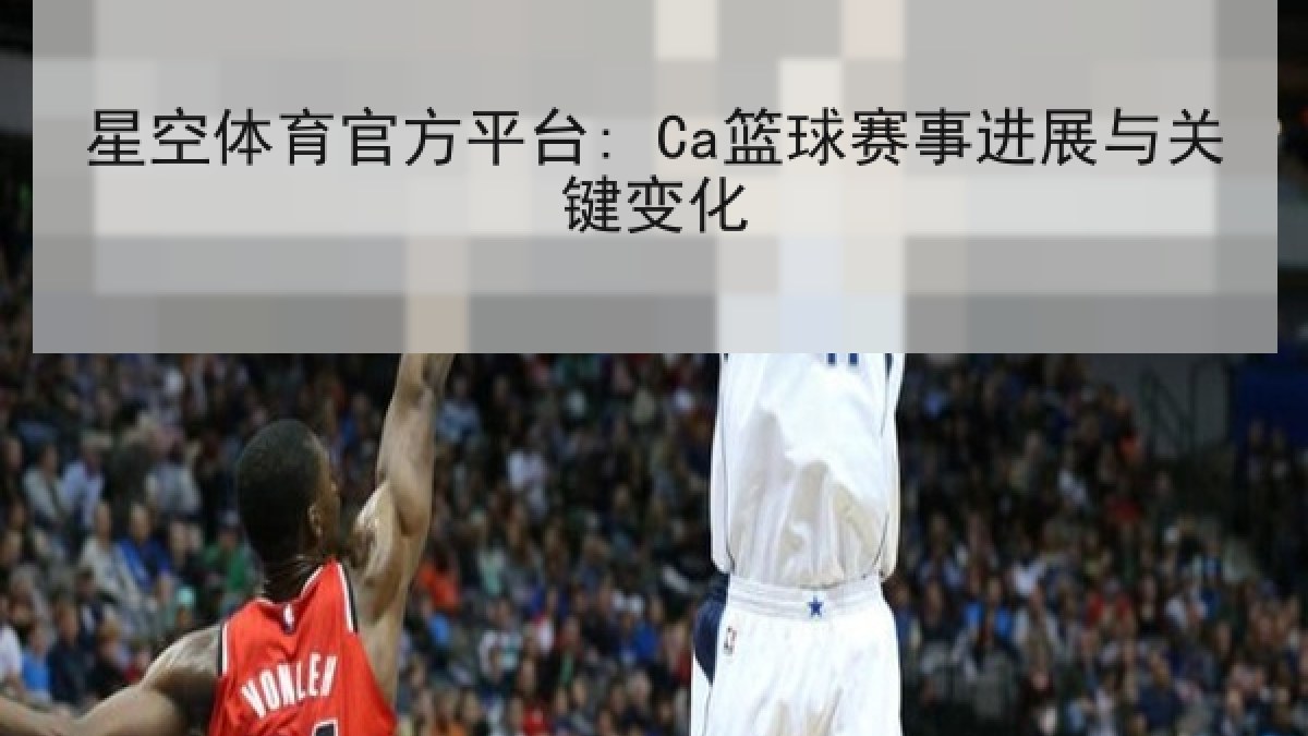 星空体育官方平台: Ca篮球赛事进展与关键变化